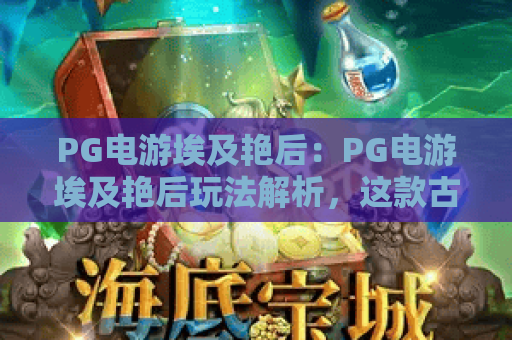 PG电游埃及艳后:PG电游埃及艳后玩法解析,这款古埃及主题游戏凭什么吸引玩家?PG电游埃及艳后新手入门要点 PG电游埃及艳后:PG电游埃及艳后玩法解析,这款古埃及主题游戏凭什么吸引玩家?PG电游埃及艳后新手入门要点