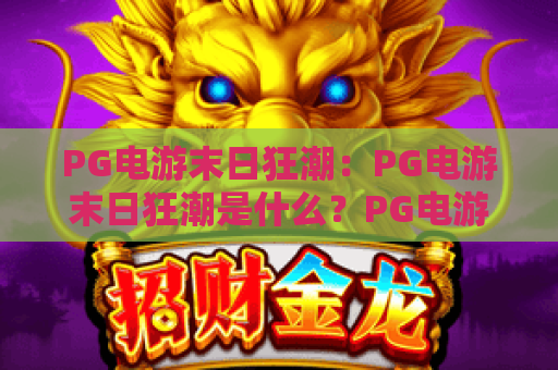 PG电游末日狂潮:PG电游末日狂潮是什么?PG电游末日狂潮玩法与体验全解析 PG电游末日狂潮:PG电游末日狂潮是什么?PG电游末日狂潮玩法与体验全解析