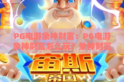 PG电游象神财富:PG电游象神财富怎么玩?象神财富爆分技巧与玩法全解析 PG电游象神财富:PG电游象神财富怎么玩?象神财富爆分技巧与玩法全解析