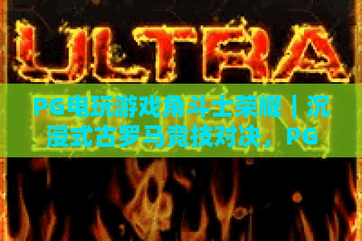 PG电玩游戏角斗士荣耀｜沉浸式古罗马竞技对决，PG电玩游戏角斗士荣耀解锁专属荣耀勋章，PG电玩游戏角斗士荣耀2026版本焕新解析