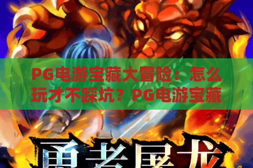PG电游宝藏大冒险:怎么玩才不踩坑?PG电游宝藏大冒险玩法与体验全解析 PG电游宝藏大冒险:怎么玩才不踩坑?PG电游宝藏大冒险玩法与体验全解析