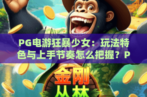PG电游狂暴少女：玩法特色与上手节奏怎么把握？PG电游狂暴少女新手入门与体验要点
