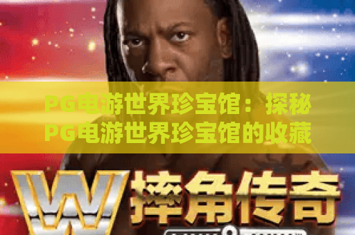 PG电游世界珍宝馆:探秘PG电游世界珍宝馆的收藏亮点与游玩指南,PG电游世界珍宝馆值得反复体验吗? PG电游世界珍宝馆:探秘PG电游世界珍宝馆的收藏亮点与游玩指南,PG电游世界珍宝馆值得反复体验吗?