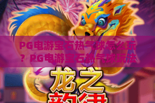 PG电游宝石热气球怎么玩？PG电游宝石热气球玩法解析与宝石热气球爆分体验