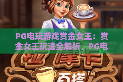 PG电玩游戏赏金女王:赏金女王玩法全解析,PG电玩游戏赏金女王爆分技巧与体验指南 PG电玩游戏赏金女王:赏金女王玩法全解析,PG电玩游戏赏金女王爆分技巧与体验指南