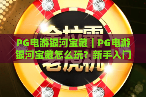 PG电游银河宝藏|PG电游银河宝藏怎么玩?新手入门与爆分体验全解析|PG电游银河宝藏玩法技巧与特色亮点 PG电游银河宝藏|PG电游银河宝藏怎么玩?新手入门与爆分体验全解析|PG电游银河宝藏玩法技巧与特色亮点