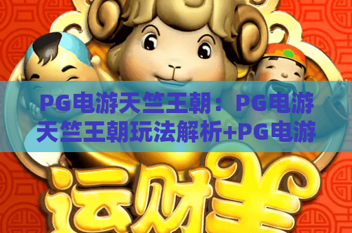 PG电游天竺王朝:PG电游天竺王朝玩法解析+PG电游天竺王朝新手入门要点 PG电游天竺王朝:PG电游天竺王朝玩法解析+PG电游天竺王朝新手入门要点