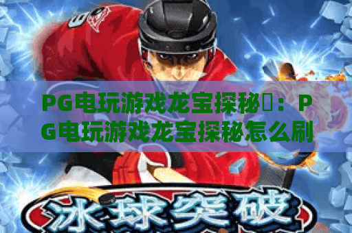 PG电玩游戏龙宝探秘✨：PG电玩游戏龙宝探秘怎么刷高分？PG电玩游戏龙宝探秘2026隐藏福利全解析