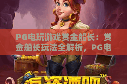 PG电玩游戏赏金船长：赏金船长玩法全解析，PG电玩游戏赏金船长带你读懂爆分节奏