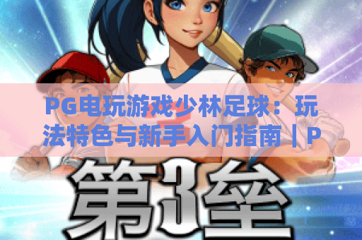PG电玩游戏少林足球：玩法特色与新手入门指南｜PG电玩游戏少林足球怎么玩？主题机制与体验解析