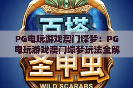 PG电玩游戏澳门壕梦:PG电玩游戏澳门壕梦玩法全解析+PG电玩游戏澳门壕梦新手入门与体验指南 PG电玩游戏澳门壕梦:PG电玩游戏澳门壕梦玩法全解析+PG电玩游戏澳门壕梦新手入门与体验指南