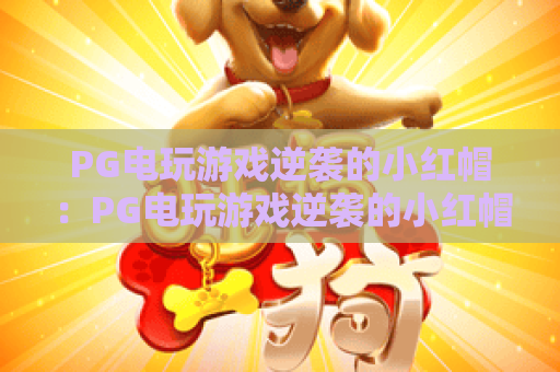 PG电玩游戏逆袭的小红帽:PG电玩游戏逆袭的小红帽为何翻红?童话IP玩法与体验全解析 PG电玩游戏逆袭的小红帽:PG电玩游戏逆袭的小红帽为何翻红?童话IP玩法与体验全解析