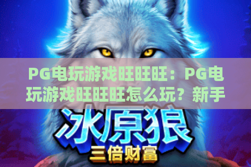 PG电玩游戏旺旺旺：PG电玩游戏旺旺旺怎么玩？新手入门与热门玩法全解析，PG电玩游戏旺旺旺体验要点