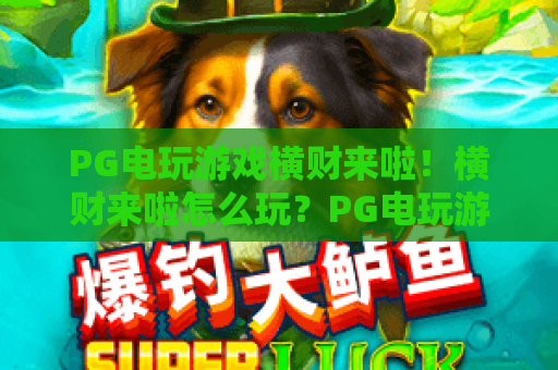 PG电玩游戏横财来啦！横财来啦怎么玩？PG电玩游戏横财来啦新手入门与爆分技巧全解析