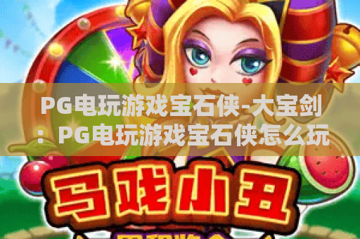 PG电玩游戏宝石侠-大宝剑：PG电玩游戏宝石侠怎么玩？大宝剑机制与实战思路全解析-PG电玩游戏宝石侠入门要点
