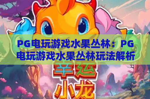 PG电玩游戏水果丛林：PG电玩游戏水果丛林玩法解析+PG电玩游戏水果丛林新手入门与体验要点