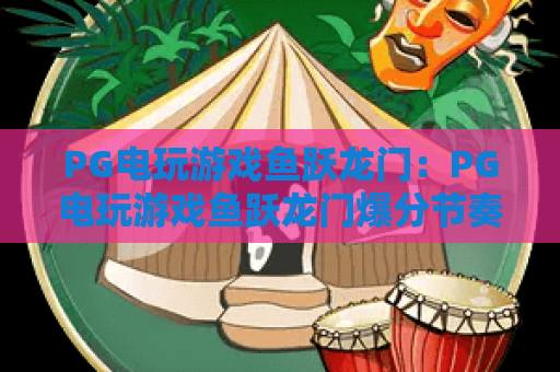 PG电玩游戏鱼跃龙门:PG电玩游戏鱼跃龙门爆分节奏怎么掌握?玩法特色与实战思路全解析 PG电玩游戏鱼跃龙门:PG电玩游戏鱼跃龙门爆分节奏怎么掌握?玩法特色与实战思路全解析