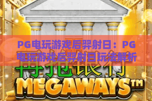 PG电玩游戏后羿射日：PG电玩游戏后羿射日玩法解析，PG电玩游戏后羿射日特色与体验指南