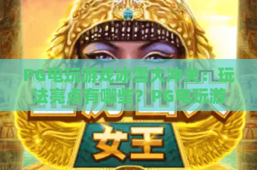 PG电玩游戏冰雪大冲关:玩法亮点有哪些?PG电玩游戏冰雪大冲关新手入门与节奏体验全解析 PG电玩游戏冰雪大冲关:玩法亮点有哪些?PG电玩游戏冰雪大冲关新手入门与节奏体验全解析
