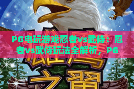 PG电玩游戏忍者vs武侍:忍者vs武侍玩法全解析,PG电玩游戏忍者vs武侍爆分节奏与实战思路 PG电玩游戏忍者vs武侍:忍者vs武侍玩法全解析,PG电玩游戏忍者vs武侍爆分节奏与实战思路