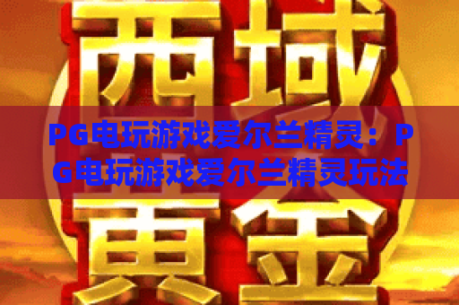 PG电玩游戏爱尔兰精灵:PG电玩游戏爱尔兰精灵玩法解析+PG电玩游戏爱尔兰精灵新手入门要点 PG电玩游戏爱尔兰精灵:PG电玩游戏爱尔兰精灵玩法解析+PG电玩游戏爱尔兰精灵新手入门要点