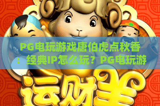 PG电玩游戏唐伯虎点秋香：经典IP怎么玩？PG电玩游戏唐伯虎点秋香特色机制与上手要点，PG电玩游戏唐伯虎点秋香新手避坑指南