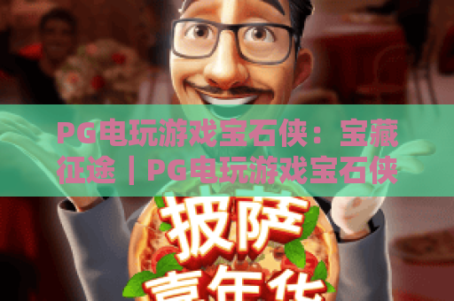 PG电玩游戏宝石侠:宝藏征途|PG电玩游戏宝石侠玩法解析与宝藏征途实战思路全指南 PG电玩游戏宝石侠:宝藏征途|PG电玩游戏宝石侠玩法解析与宝藏征途实战思路全指南
