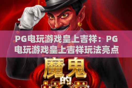 PG电玩游戏皇上吉祥：PG电玩游戏皇上吉祥玩法亮点有哪些？PG电玩游戏皇上吉祥新手入门与体验要点
