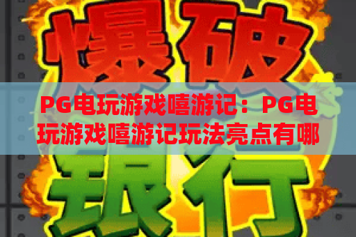 PG电玩游戏嘻游记:PG电玩游戏嘻游记玩法亮点有哪些?PG电玩游戏嘻游记新手体验指南 PG电玩游戏嘻游记:PG电玩游戏嘻游记玩法亮点有哪些?PG电玩游戏嘻游记新手体验指南